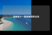 吉林省十一旅游推荐好去处