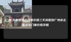 广州3天旅游景点门票价格三天深度游广州必去景点及门票价格攻略