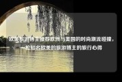 欧美旅游博主推荐欧洲与美国的时尚潮流碰撞，一位知名欧美的旅游博主的旅行心得