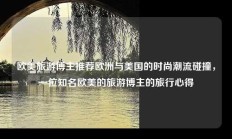 欧美旅游博主推荐欧洲与美国的时尚潮流碰撞，一位知名欧美的旅游博主的旅行心得