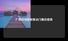 广西钦州旅游景点门票价格表