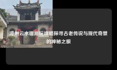 漳州云水谣游玩攻略探寻古老传说与现代奇景的神秘之旅