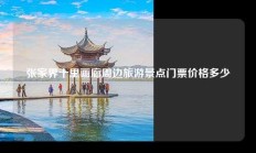 张家界十里画廊周边旅游景点门票价格多少