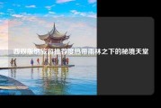 西双版纳旅游推荐度热带雨林之下的秘境天堂