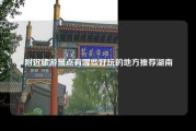 附近旅游景点有哪些好玩的地方推荐湖南