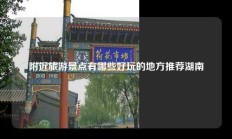 附近旅游景点有哪些好玩的地方推荐湖南