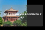 山西晋中旅游推荐山西晋中的自然风光与人文魅力