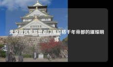 北京故宫旅游景点门票价格千年帝都的璀璨明珠