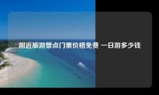 附近旅游景点门票价格免费 一日游多少钱