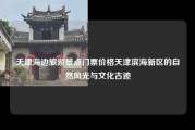 天津海边旅游景点门票价格天津滨海新区的自然风光与文化古迹