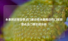 永泰附近旅游景点门票价格永泰周边热门旅游景点及门票价格分析
