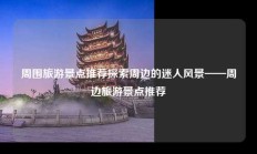 周围旅游景点推荐探索周边的迷人风景——周边旅游景点推荐
