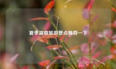 夏季湖南旅游景点推荐一下