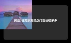 国庆3日游旅游景点门票价格多少