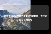 游玩攻略必去的地方探索城市新玩法，游玩攻略必去的地方