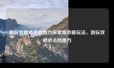 游玩攻略必去的地方探索城市新玩法，游玩攻略必去的地方