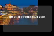 桂林游玩住宿攻略桂林游玩住宿攻略