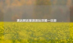 清远附近旅游游玩攻略一日游