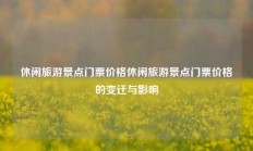 休闲旅游景点门票价格休闲旅游景点门票价格的变迁与影响