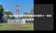 十一旅游的地方推荐探秘美丽中国的十一旅游目的地推荐