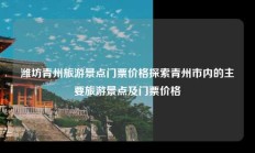 潍坊青州旅游景点门票价格探索青州市内的主要旅游景点及门票价格