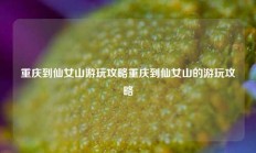 重庆到仙女山游玩攻略重庆到仙女山的游玩攻略