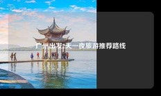 广州出发2天一夜旅游推荐路线