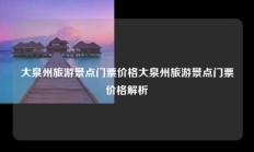 大泉州旅游景点门票价格大泉州旅游景点门票价格解析