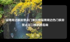 淄博周边旅游景点门票价格淄博周边热门旅游景点及门票价格指南