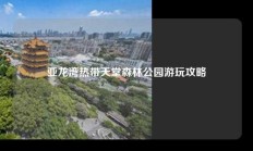 亚龙湾热带天堂森林公园游玩攻略