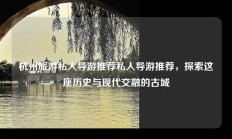 杭州旅游私人导游推荐私人导游推荐，探索这座历史与现代交融的古城