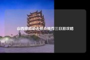 山西旅游必去景点推荐三日游攻略