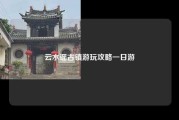 云水谣古镇游玩攻略一日游