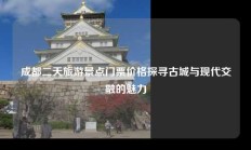 成都二天旅游景点门票价格探寻古城与现代交融的魅力