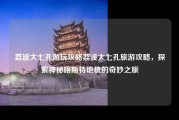荔波大七孔游玩攻略荔波大七孔旅游攻略，探索神秘喀斯特地貌的奇妙之旅