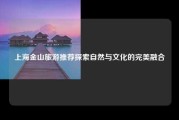 上海金山旅游推荐探索自然与文化的完美融合