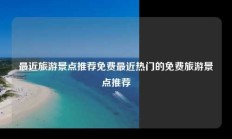 最近旅游景点推荐免费最近热门的免费旅游景点推荐