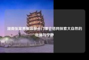 湖南张家界旅游景点门票价格网探索大自然的壮丽与宁静