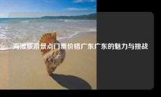 海滩旅游景点门票价格广东广东的魅力与挑战