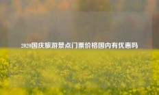 2020国庆旅游景点门票价格国内有优惠吗