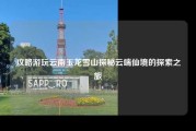 攻略游玩云南玉龙雪山探秘云端仙境的探索之旅