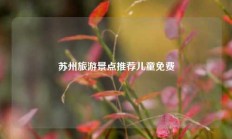 苏州旅游景点推荐儿童免费