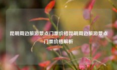 昆明周边旅游景点门票价格昆明周边旅游景点门票价格解析