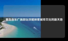 青岛音乐广场游玩攻略探索城市文化的新天地