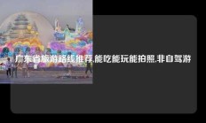广东省旅游路线推荐,能吃能玩能拍照,非自驾游