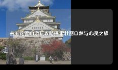 去玉龙雪山游玩攻略探索壮丽自然与心灵之旅