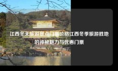 江西冬天旅游景点门票价格江西冬季旅游胜地的神秘魅力与优惠门票