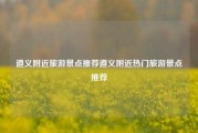 遵义附近旅游景点推荐遵义附近热门旅游景点推荐