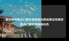 泰安旅游景点门票价格新闻安徽省泰安市旅游景点门票价格新闻动态