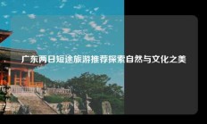 广东两日短途旅游推荐探索自然与文化之美
